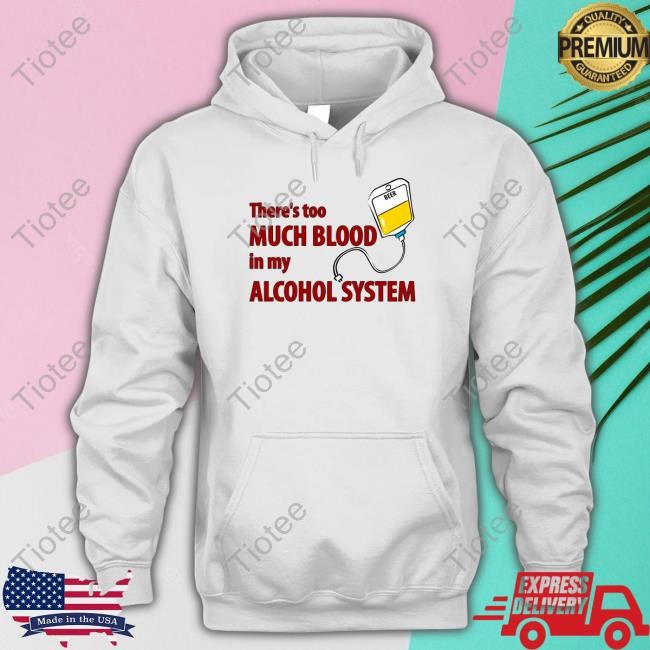 There's Too Much Blood In My Alcohol System Shirts