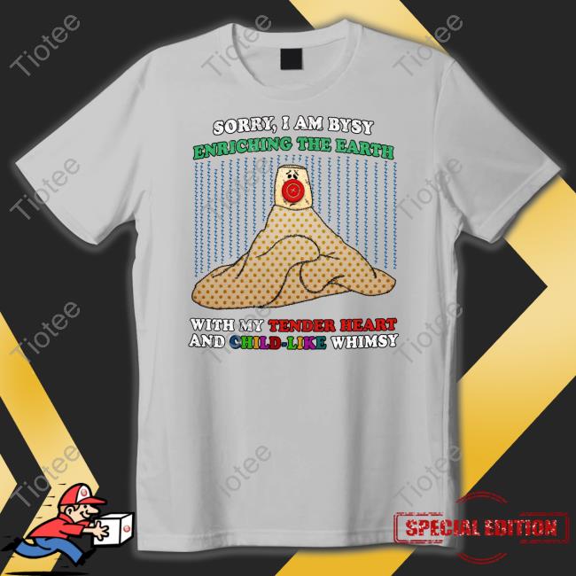 Jmcgg Sorry I'm Busy Enriching The Earth With My Tender Heart And Child-Like Whimsy T Shirts
