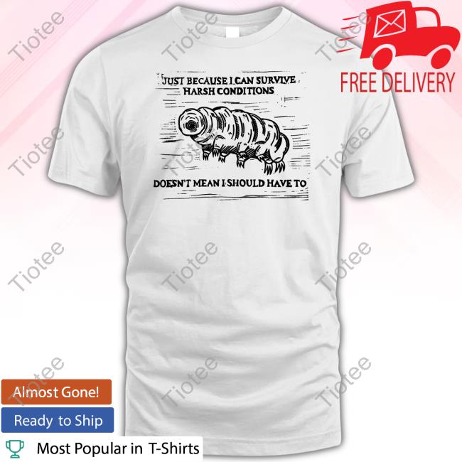 Just Because I Can Survive Harsh Conditions Doesn't Mean I Should Have To T Shirt