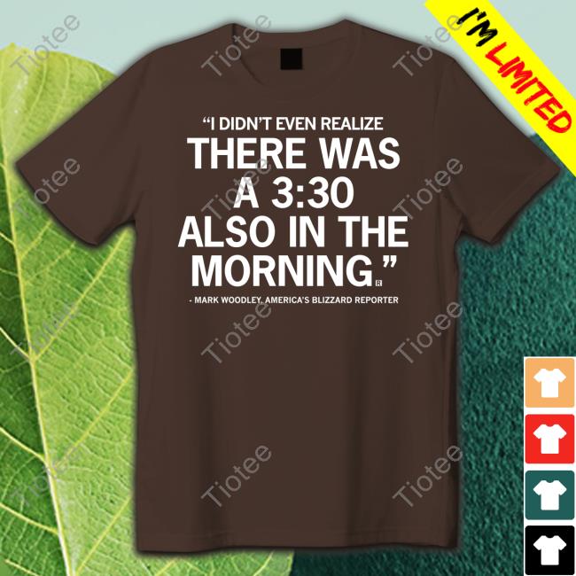 Mark Woodley I Didn't Even Realize There Was A 3:30 Also In The Morning T Shirts