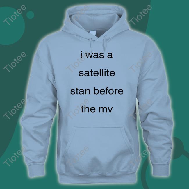 I Was A Satellite Stan Before The Mv Shirts