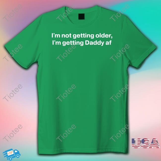 I'm Not Getting Older I'm Getting Daddy Af Shirt I'm Not Getting Older I'm Getting Daddy Af Sweatshirt