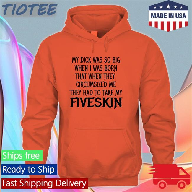 ‪My Dick Was So Big When I Was Born That When They Circumsized Me They Had To Take My Fiveskin‬ Tee Shirt Thegoodshirts Merch