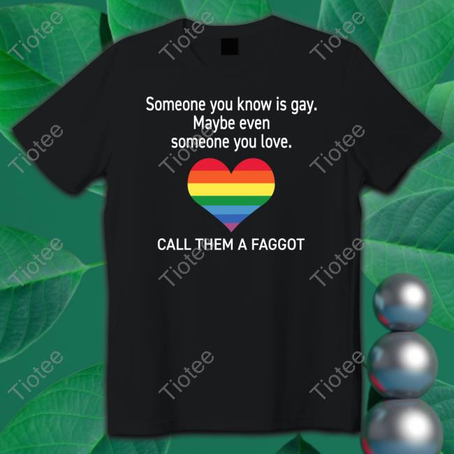 Someone You Know Is Gay Maybe Even Someone You Love Call Them A Faggot T Shirts