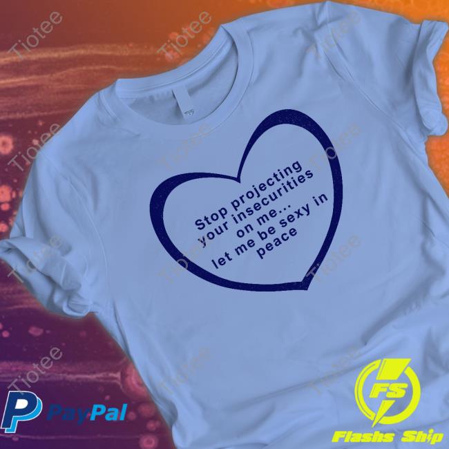 Official Stop Projecting Your Insecurities On Me Let Me Be Sexy In Peace Shirt Shirts That Go Hard