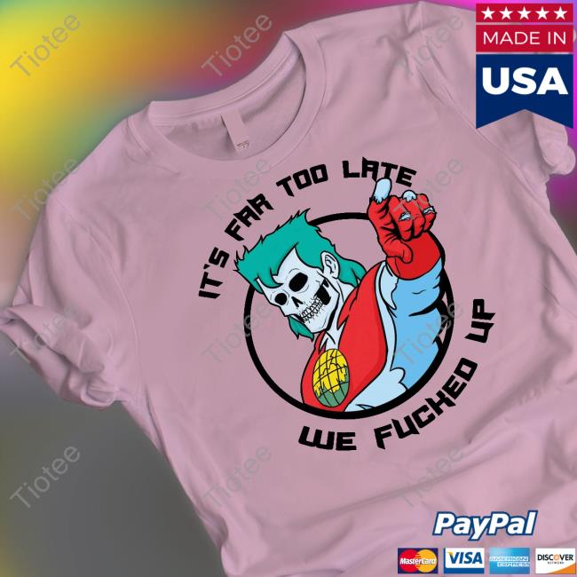 It's Far Too Late We Fucked Up Tees