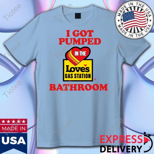 I Got Pumped In The Loves Gas Station Bathroom Tee
