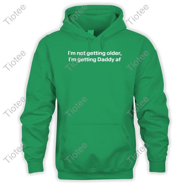I'm Not Getting Older I'm Getting Daddy Af Shirt Good Shirts I'm Not Getting Older I'm Getting Daddy Af Sweatshirt