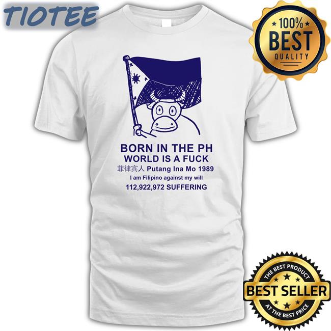 Born In The Ph World Is A Fuck Putang Ina Mo 1098 I Am Filipino Against My Will Tee Best Void Robcham