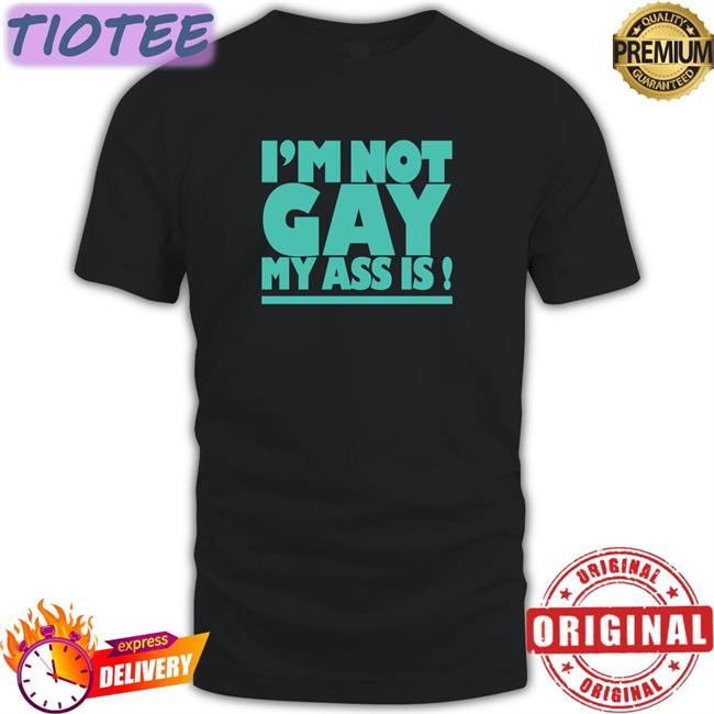 I'm Not Gay My Ass Is Shirt Shirts That Go Hard Shirtsthtgohard