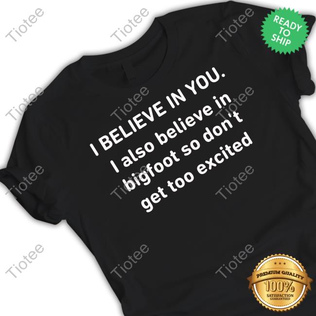 Thisbrainchildtweets I Believe In You I Also Believe In Bigfoot So Don't Get Too Excited T Shirt