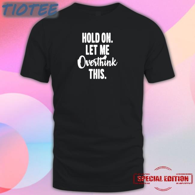 Hold On Let Me Overthink This T Shirt