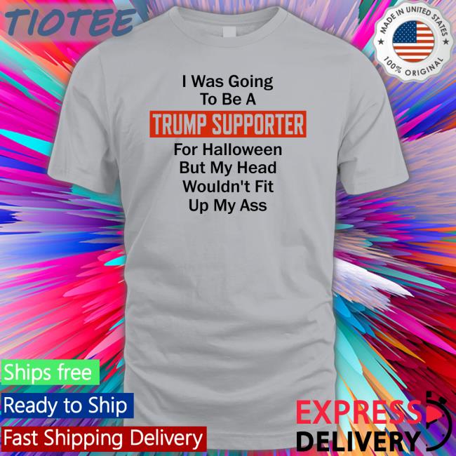 I Was Going To Be A Trump Supporter For Halloween But My Head Wouldn't Fit Up My Ass Shirt