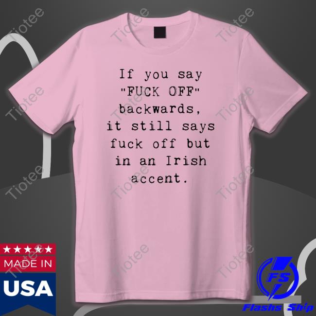 If You Say Fuck Off Backwards It Still Says Fuck Off But In An Irish Accent shirt, hoodie, tank top, sweater and long sleeve t-shirt
