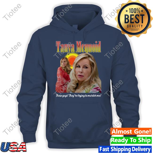 Tanya Mcquoid These Gays They're Trying To Murder Me Shirts