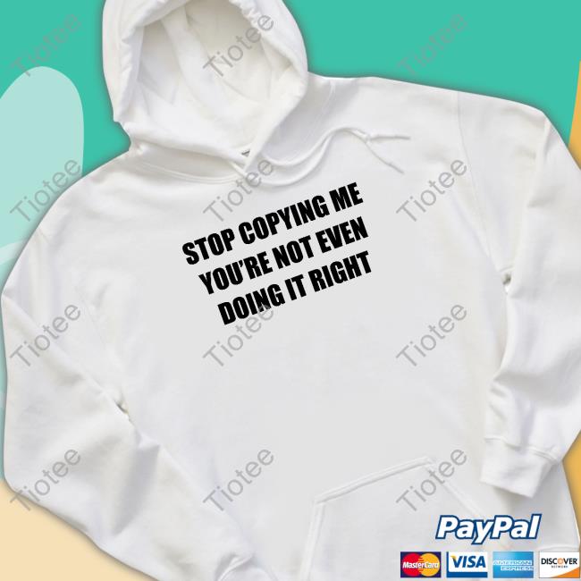 Official Stop Copying Me You're Not Even Doing It Right T Shirts