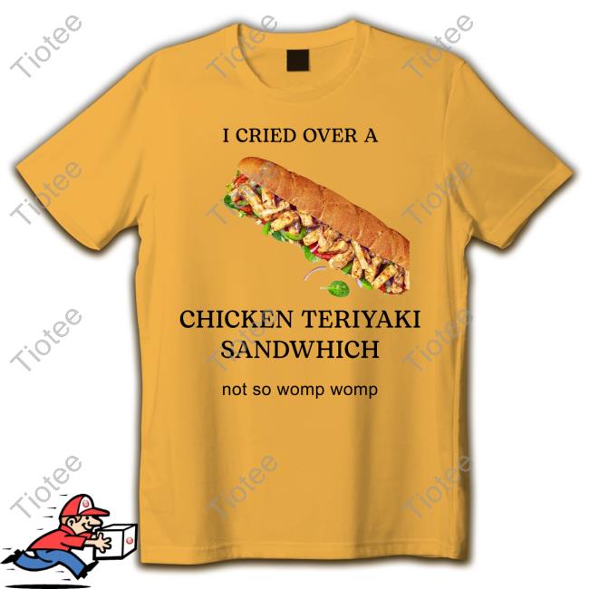 I Cried Over A Chicken Teriyaki Sandwhich Not So Womp Womp T Shirts