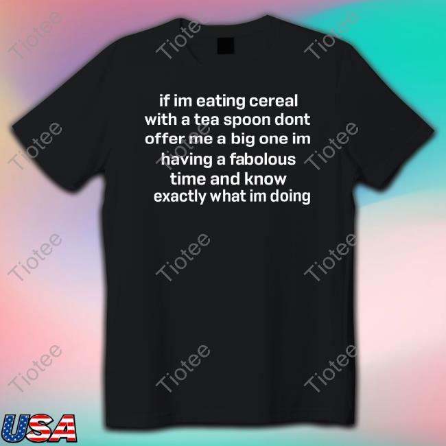 Official Weirddalle If Im Eating Cereal Offer Me A Big One Im Having A Fabulous Time I Know Exactly What Im Doing Tee Shirt