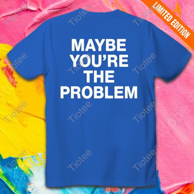 We’Re Not Really Strangers Maybe You're The Problem T-Shirt, Hoodie, Tank Top, Sweater And Long Sleeve T-Shirt