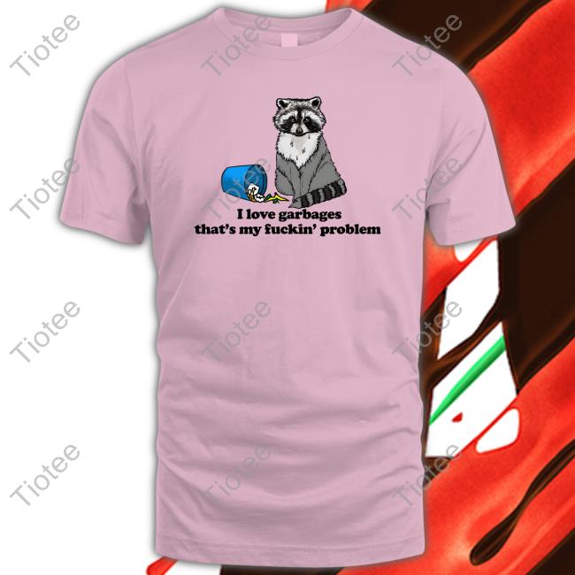 I Love Garbages That's My Fuckin' Problem Shirt Shirts That Go Hard I Love Garbages That's My Fuckin' Problem Tee Shirt
