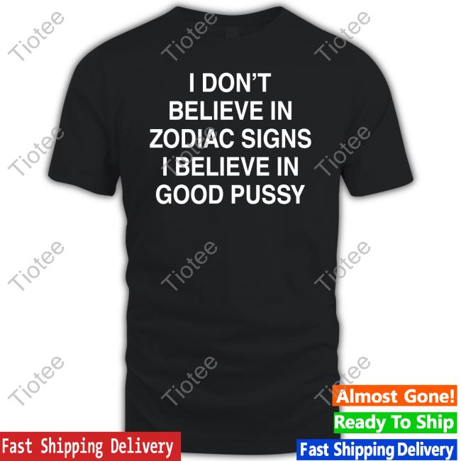 Realmaup I Don't Believe In Zodiac Signs I Believe In Good Pussy Shirts