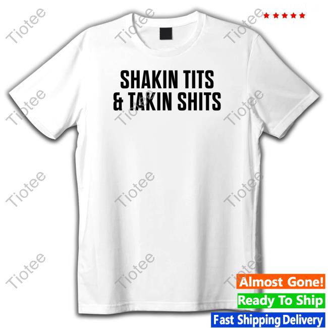 Shakin Tits & Takin Shits Shirts Shirts That Go Hard