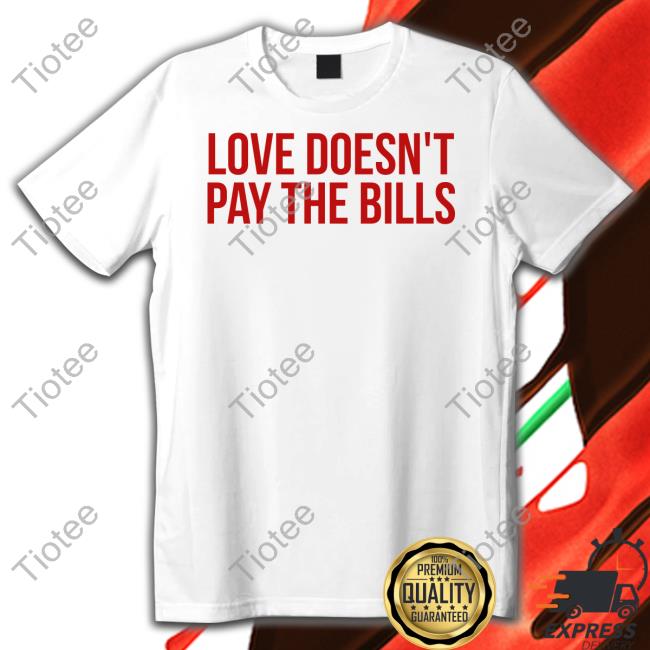 Love Doesn't Pay The Bills Tee Shirt