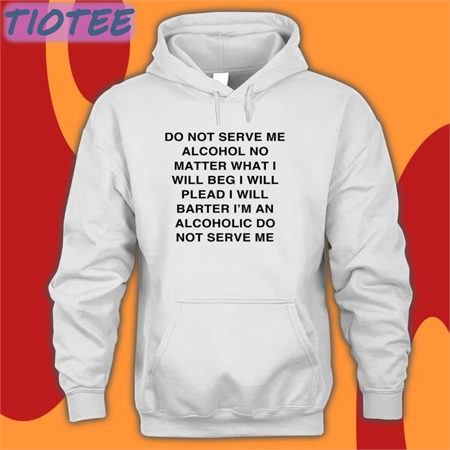Pisstachiyo Do Not Serve Me Alcohol No Matter What I Will Beg I Will Plead I Will Barter I'm An Alcoholic Do Not Serve Me Long Sleeve Tee