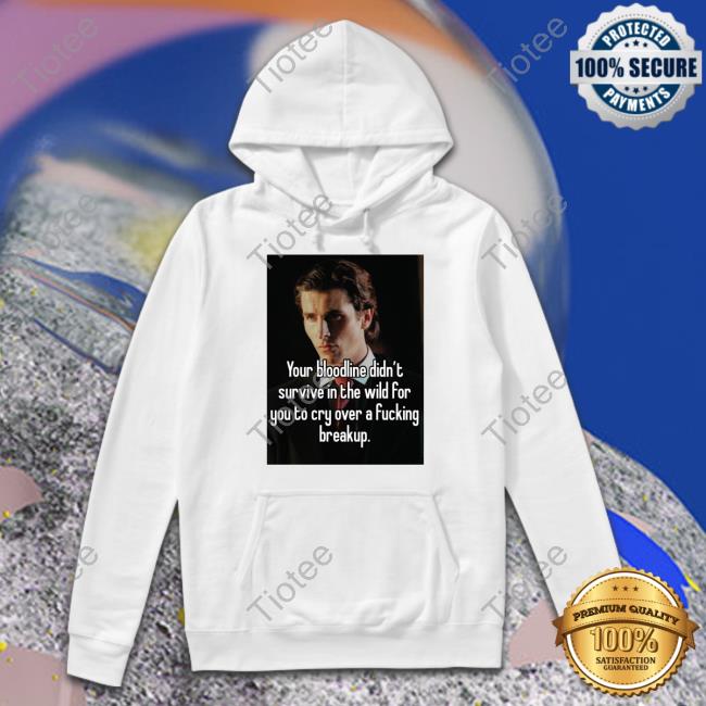 Shirts That Go Hard You Bloodline Didn't Survive In The Wild For You To Cry Over A Fucking Breakup Tee Shirtsthtgohard