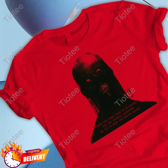 When God Takes Them Up To Heaven For The Eternal Slaughter We Get To Keep The Waffle Houses T-Shirt, Hoodie, Tank Top, Sweater And Long Sleeve T-Shirt