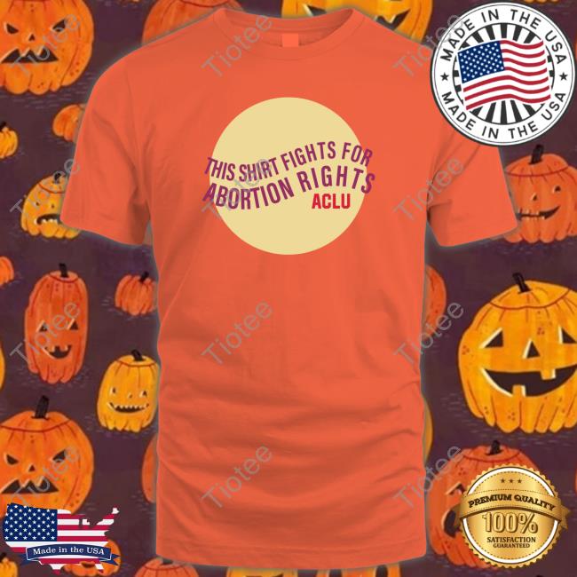 This Shirt Fights For Abortion Rights Aclu T Shirt