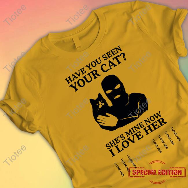 Have You Seen Your Cat She's Mine Now I Love Her T Shirt