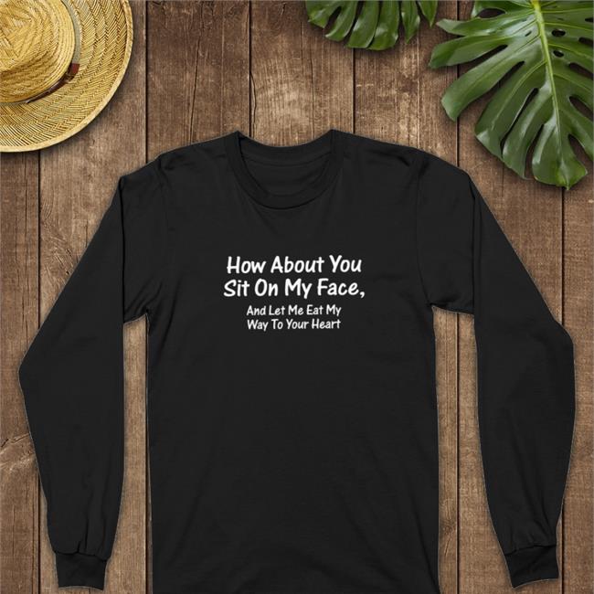 How About You Sit On My Face And Let Me Eat My Way To Your Heart Shirt Black