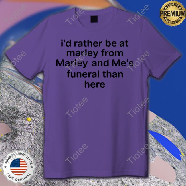 I'd Rather Be At Marley From Marley And Me's Funeral Than Here New Shirt