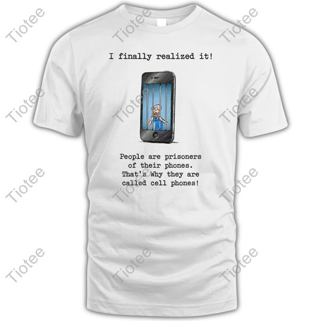 I Finally Realized It People Are Prisoners Of Their Phones That's Why They Are Called Cell Phones Sweatshirt