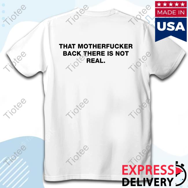 Official Shirts That Go Hard Good Shirts Merch That Motherfucker Back There Is Not Real Shirts