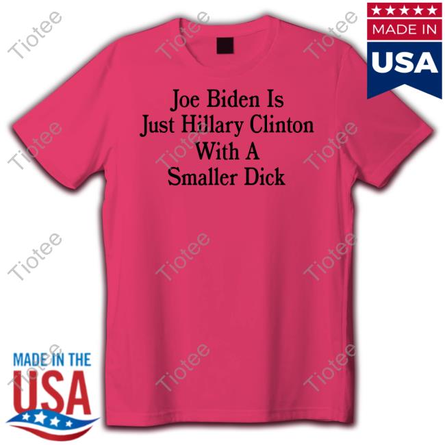 Joe Biden Is Just Hillary Clinton With A Smaller Dick Tee
