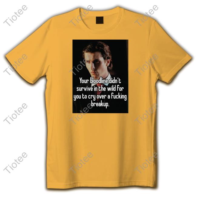 Your Bloodline Didn't Survive In The Wild For You To Cry Over A Fucking Breakup Shirt Shirtsthtgohard