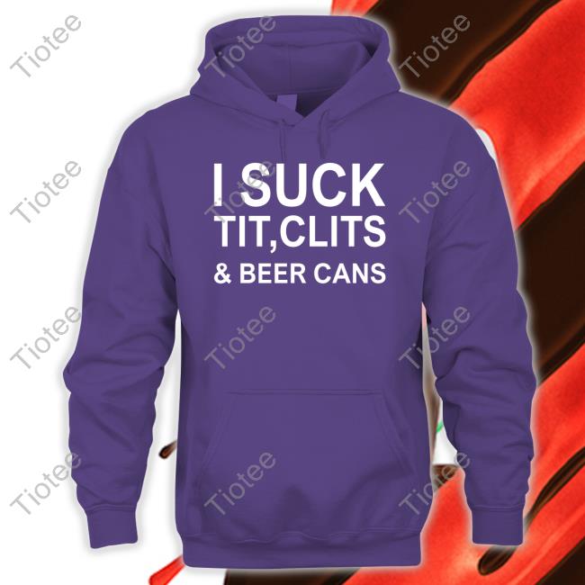 I Suck Tit, Clits & Beer Cans Sweatshirt