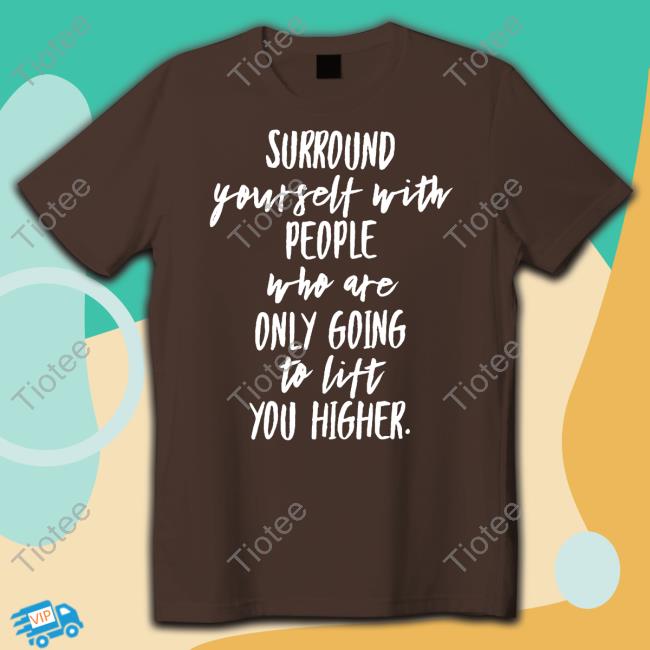 Surround Yourself With People Who Are Only Going To Lift You Higher Tee Shirt