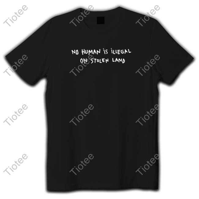 Official No Human Is Illegal On Stolen Land Shirt