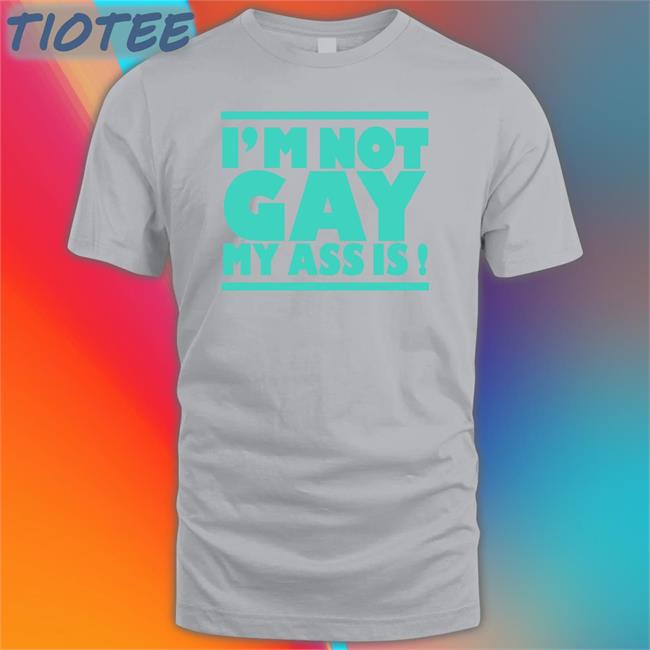 Shirts That Go Hard I'm Not Gay My Ass Is Tee