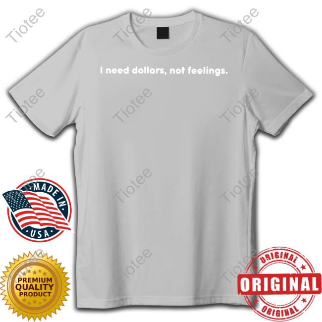 I Need Dollars, Not Feelings Shirts