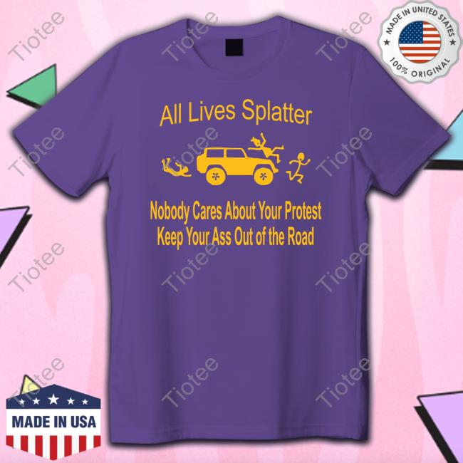 All Lives Splatter Nobody Cares About Your Protest Keep Your Ass Out Of The Road Shirts