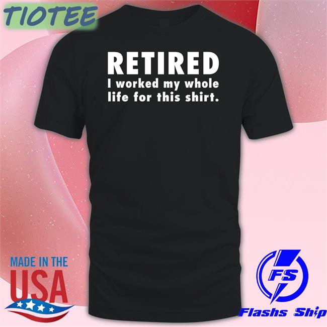 Jeromestixxx Retired I Worked My Whole Life For This Shirt T-Shiirt