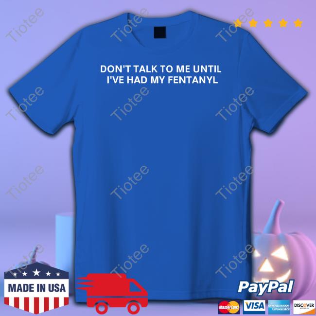Unprofessionalapparel Merch Don't Talk To Me Until I've Had My Fentanyl T Shirt