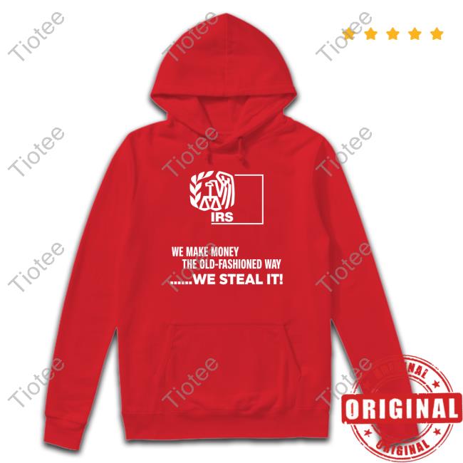 Irs We Make Money The Old Fashioned Way We Steal It Shirt