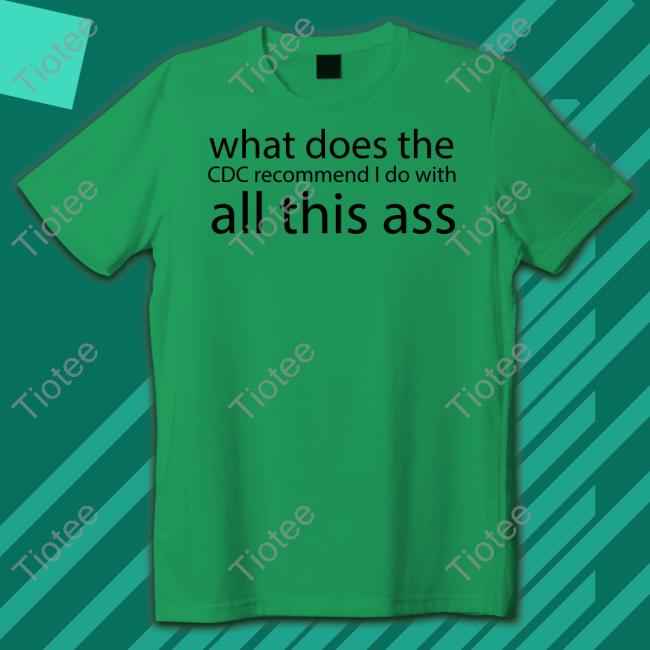 Shirts That Go Hard What Does The Cdc Recommend I Do With All This Ass T Shirt