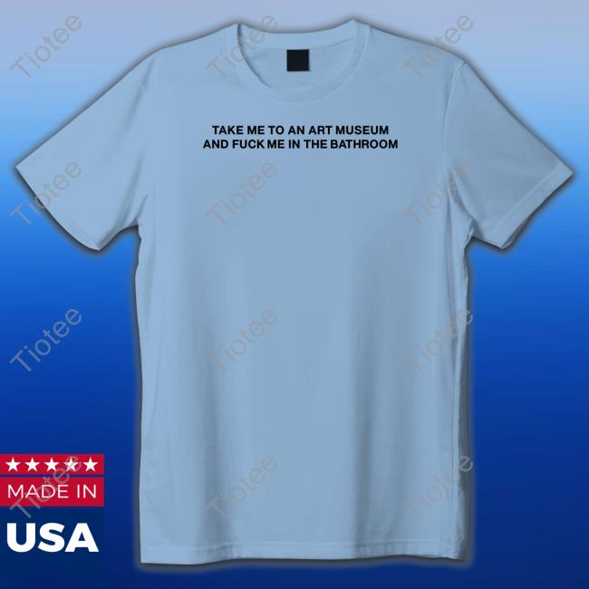 Take Me To An Art Museum And Fuck Me In The Bathroom Tee Shirt
