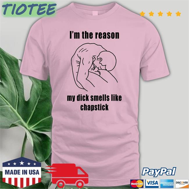 I'm The Reason My Dick Smells Like Chapstick Shirt Funny Shirts That Go Hard